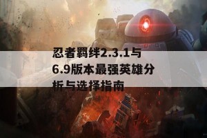 忍者羁绊2.3.1与6.9版本最强英雄分析与选择指南