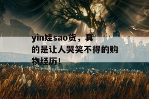 yin娃sao货，真的是让人哭笑不得的购物经历！