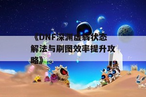 《DNF深渊虚弱状态解法与刷图效率提升攻略》