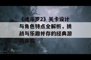 《魂斗罗2》关卡设计与角色特点全解析，挑战与乐趣并存的经典游戏体验