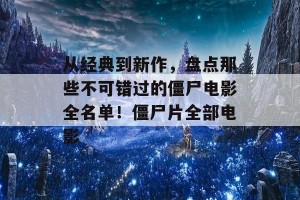 从经典到新作，盘点那些不可错过的僵尸电影全名单！僵尸片全部电影