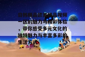 日韩精品欧美精品视频一区的魅力与精彩体验，带你感受多元文化的独特魅力与丰富多彩的生活方式