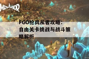 FGO枪兵从者攻略：自由关卡挑战与战斗策略解析