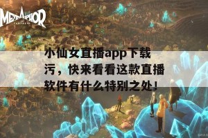 小仙女直播app下载污，快来看看这款直播软件有什么特别之处！