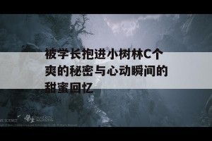 被学长抱进小树林C个爽的秘密与心动瞬间的甜蜜回忆