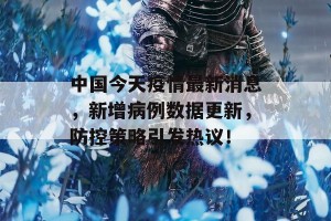 中国今天疫情最新消息，新增病例数据更新，防控策略引发热议！