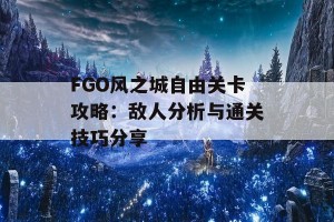 FGO风之城自由关卡攻略：敌人分析与通关技巧分享