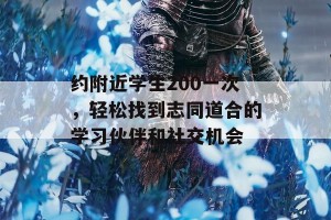 约附近学生200一次，轻松找到志同道合的学习伙伴和社交机会