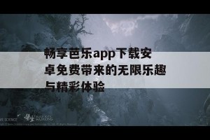 畅享芭乐app下载安卓免费带来的无限乐趣与精彩体验