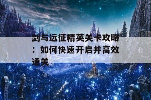 剑与远征精英关卡攻略：如何快速开启并高效通关