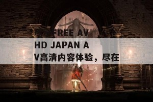 尽享FREE AV HD JAPAN AV高清内容体验，尽在这里