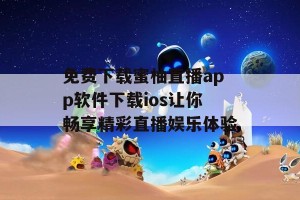 免费下载蜜柚直播app软件下载ios让你畅享精彩直播娱乐体验