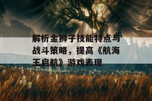 解析金狮子技能特点与战斗策略，提高《航海王启航》游戏表现