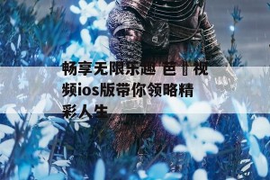 畅享无限乐趣 芭樂视频ios版带你领略精彩人生