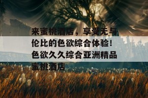 来蜜桃酒店，享受无与伦比的色欲综合体验！色欲久久综合亚洲精品蜜桃酒店