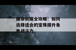 腰带附魔全攻略：如何选择适合的宝珠提升角色战斗力