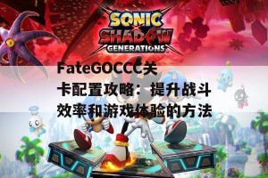 FateGOCCC关卡配置攻略：提升战斗效率和游戏体验的方法