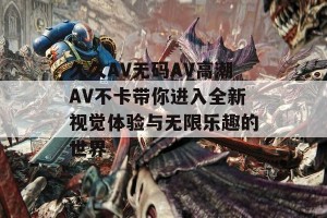 久久AV无码AV高潮AV不卡带你进入全新视觉体验与无限乐趣的世界