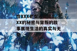 性XXX老女人乱能XXX的秘密与背叛的故事展现生活的真实与无奈