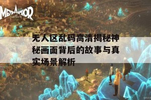 无人区乱码高清揭秘神秘画面背后的故事与真实场景解析