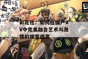 彩花社：如何在国产AV中完美融合艺术与激情的视觉盛宴