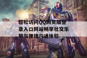 轻松访问QQ网页版登录入口网站畅享社交乐趣与便捷沟通体验