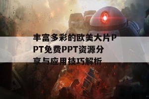 丰富多彩的欧美大片PPT免费PPT资源分享与应用技巧解析