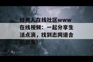 好男人在线社区www在线视频：一起分享生活点滴，找到志同道合的朋友！