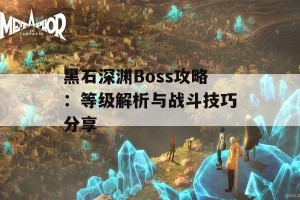 黑石深渊Boss攻略：等级解析与战斗技巧分享