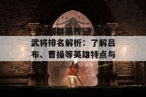 《三国群英传5》最强武将排名解析：了解吕布、曹操等英雄特点与策略