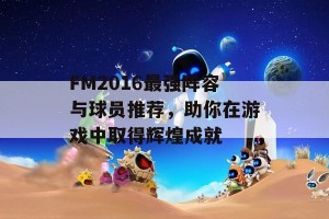 FM2016最强阵容与球员推荐，助你在游戏中取得辉煌成就