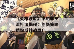 《英雄联盟》中的非主流打法揭秘：创新策略助你反转战局！