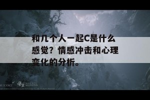 和几个人一起C是什么感觉？情感冲击和心理变化的分析。