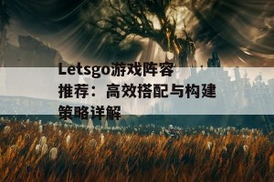 Letsgo游戏阵容推荐：高效搭配与构建策略详解