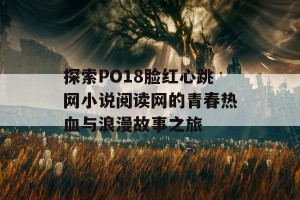 探索PO18脸红心跳网小说阅读网的青春热血与浪漫故事之旅