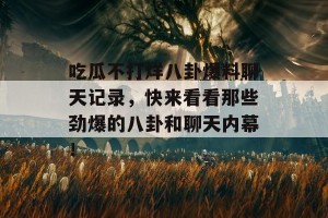 吃瓜不打烊八卦爆料聊天记录，快来看看那些劲爆的八卦和聊天内幕！