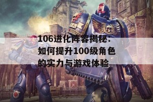 106进化阵容揭秘：如何提升100级角色的实力与游戏体验