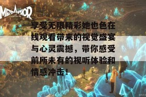 享受无限精彩她也色在线观看带来的视觉盛宴与心灵震撼，带你感受前所未有的视听体验和情感冲击！