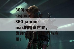 360japonensisjava：走进360 japonensis的精彩世界，发现它的无穷魅力与应用！