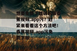 想要免费下载破解版香蕉视频.app污？赶紧来看看这个方法吧！香蕉视频.app污免费下版