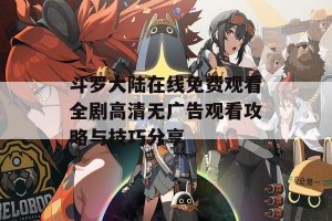 斗罗大陆在线免费观看全剧高清无广告观看攻略与技巧分享