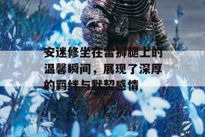 安迷修坐在雷狮腿上的温馨瞬间，展现了深厚的羁绊与默契感情