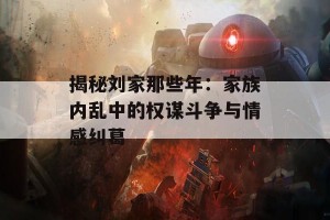 揭秘刘家那些年：家族内乱中的权谋斗争与情感纠葛