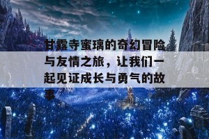 甘露寺蜜璃的奇幻冒险与友情之旅，让我们一起见证成长与勇气的故事