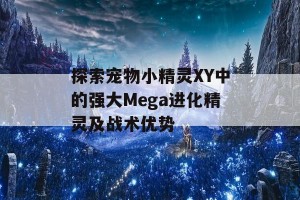 探索宠物小精灵XY中的强大Mega进化精灵及战术优势