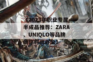 《2023年职业专属半成品推荐：ZARA、UNIQLO等品牌助你时尚办公》