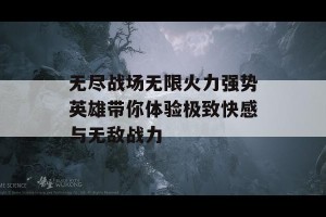 无尽战场无限火力强势英雄带你体验极致快感与无敌战力