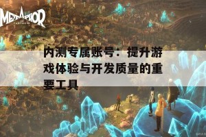 内测专属账号：提升游戏体验与开发质量的重要工具