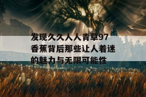 发现久久人人青草97香蕉背后那些让人着迷的魅力与无限可能性