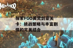 探索FGO英灵剑豪关卡：挑战策略与丰富剧情的完美结合